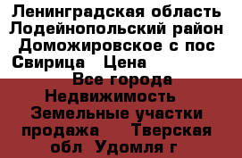 Ленинградская область Лодейнопольский район Доможировское с/пос Свирица › Цена ­ 1 700 000 - Все города Недвижимость » Земельные участки продажа   . Тверская обл.,Удомля г.